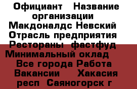 Официант › Название организации ­ Макдоналдс Невский › Отрасль предприятия ­ Рестораны, фастфуд › Минимальный оклад ­ 1 - Все города Работа » Вакансии   . Хакасия респ.,Саяногорск г.